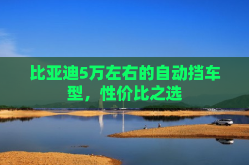 比亚迪5万左右的自动挡车型，性价比之选