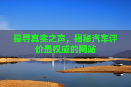 探寻真实之声，揭秘汽车评价最权威的网站