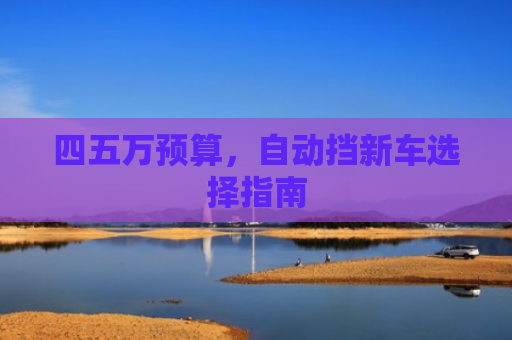 四五万预算,自动挡新车选择指南 四五万预算,自动挡新车选择指南