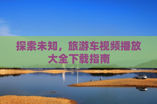 探索未知，旅游车视频播放大全下载指南