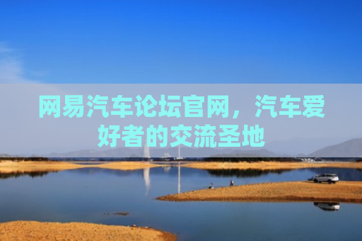 网易汽车论坛官网，汽车爱好者的交流圣地