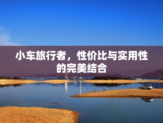 小车旅行者,性价比与实用性的完美结合 小车旅行者,性价比与实用性的完美结合